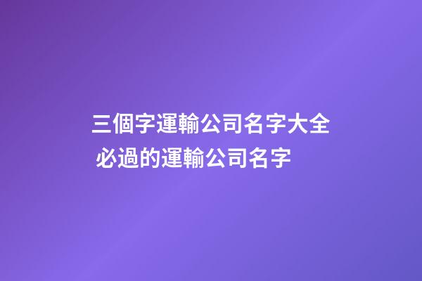 三個字運輸公司名字大全 必過的運輸公司名字-第1張-公司起名-玄機派